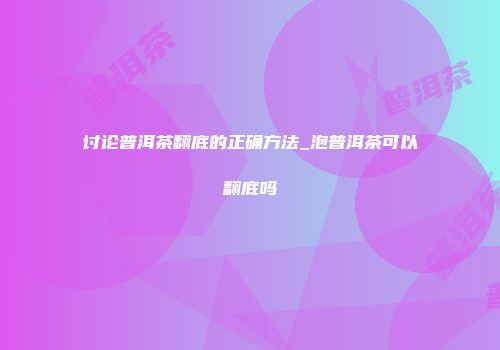 讨论普洱茶翻底的正确方法_泡普洱茶可以翻底吗
