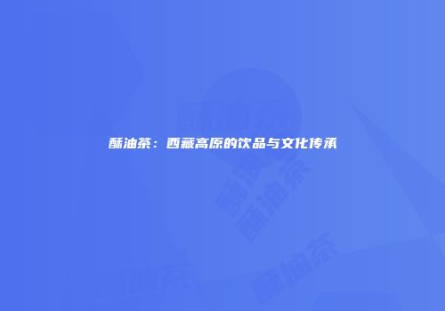 酥油茶：西藏高原的饮品与文化传承