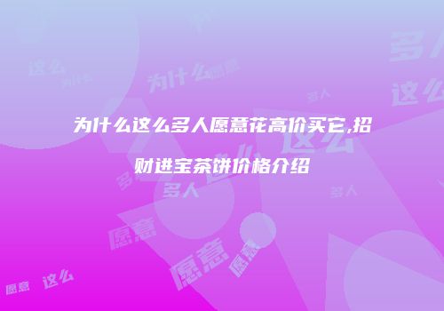为什么这么多人愿意花高价买它,招财进宝茶饼价格介绍