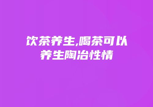 饮茶养生,喝茶可以养生陶冶性情