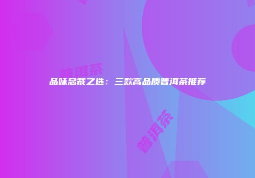 品味总裁之选：三款高品质普洱茶推荐