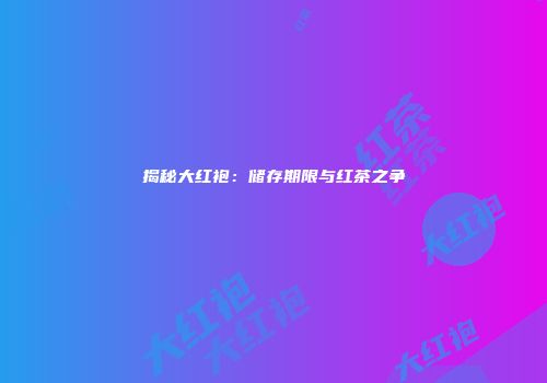 揭秘大红袍：储存期限与红茶之争