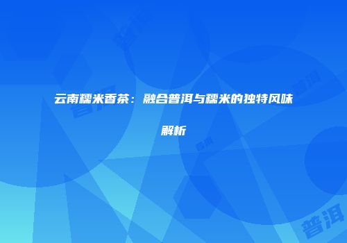 云南糯米香茶：融合普洱与糯米的独特风味解析