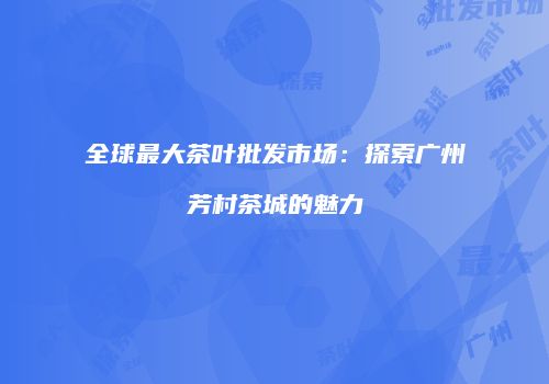 全球最大茶叶批发市场：探索广州芳村茶城的魅力