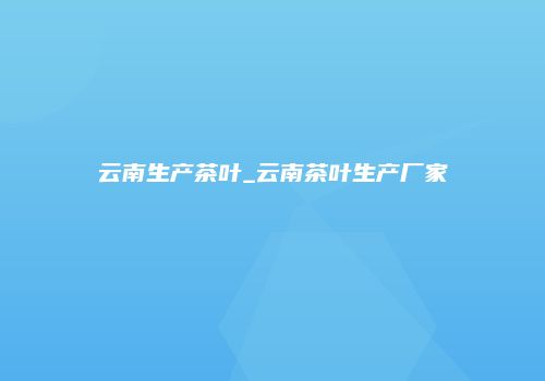 云南生产茶叶_云南茶叶生产厂家