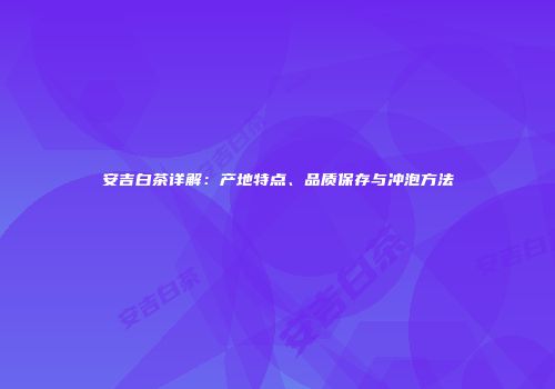 安吉白茶详解：产地特点、品质保存与冲泡方法