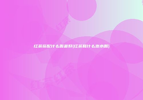 红茶搭配什么喝最好(红茶和什么泡水喝)