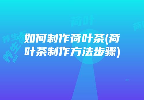 如何制作荷叶茶(荷叶茶制作方法步骤)