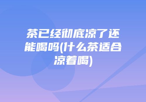 茶已经彻底凉了还能喝吗(什么茶适合凉着喝)