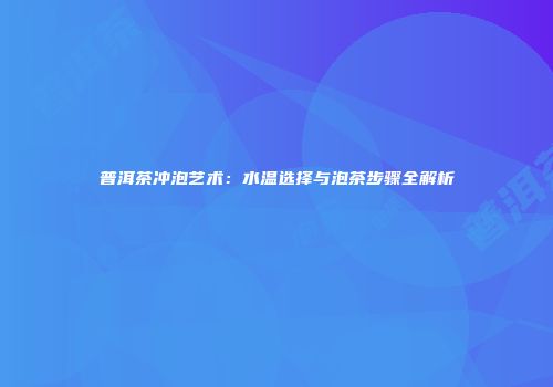普洱茶冲泡艺术：水温选择与泡茶步骤全解析