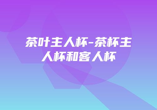 茶叶主人杯-茶杯主人杯和客人杯