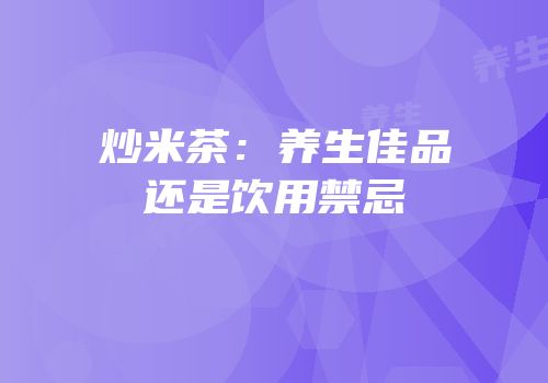 炒米茶：养生佳品还是饮用禁忌