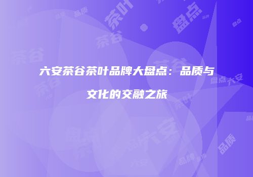 六安茶谷茶叶品牌大盘点：品质与文化的交融之旅