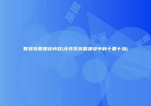 智慧茶园建设内容(无性系茶园建设中的十要十当)