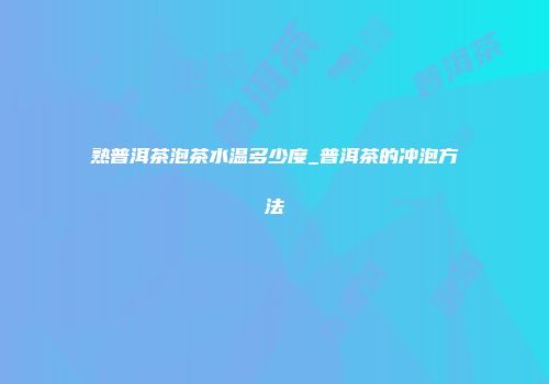 熟普洱茶泡茶水温多少度_普洱茶的冲泡方法