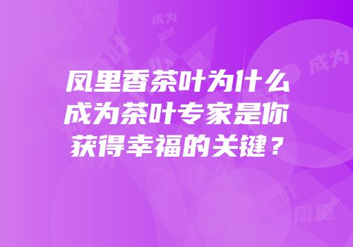 凤里香茶叶为什么成为茶叶专家是你获得幸福的关键？