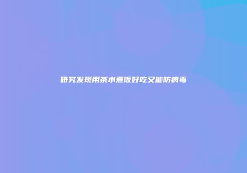 研究发现用茶水煮饭好吃又能防病毒