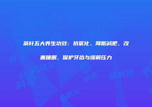 茶叶五大养生功效：抗氧化、降脂减肥、改善睡眠、保护牙齿与缓解压力