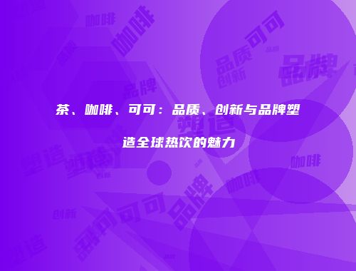 茶、咖啡、可可：品质、创新与品牌塑造全球热饮的魅力