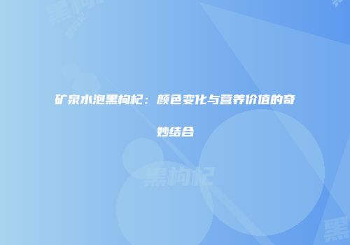 矿泉水泡黑枸杞：颜色变化与营养价值的奇妙结合