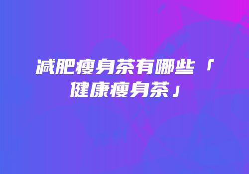 减肥瘦身茶有哪些「健康瘦身茶」