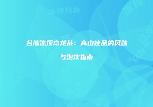 台湾冻顶乌龙茶：高山佳品的风味与泡饮指南