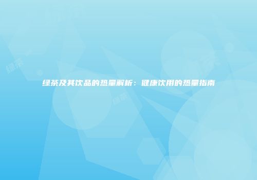 绿茶及其饮品的热量解析：健康饮用的热量指南