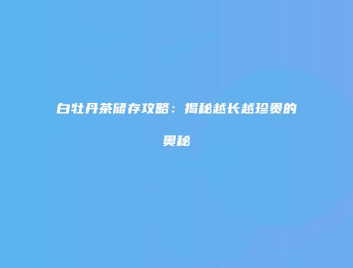 白牡丹茶储存攻略：揭秘越长越珍贵的奥秘