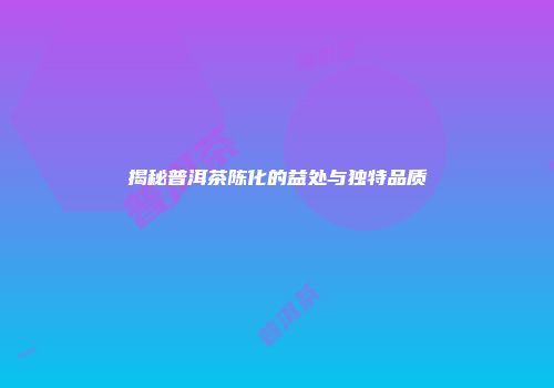 揭秘普洱茶陈化的益处与独特品质