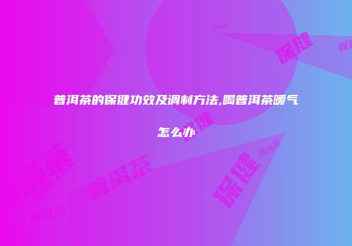 普洱茶的保健功效及调制方法,喝普洱茶暧气怎么办