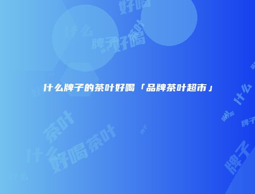 什么牌子的茶叶好喝「品牌茶叶超市」