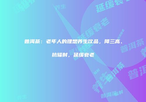 普洱茶：老年人的理想养生饮品，降三高、抗辐射，延缓衰老