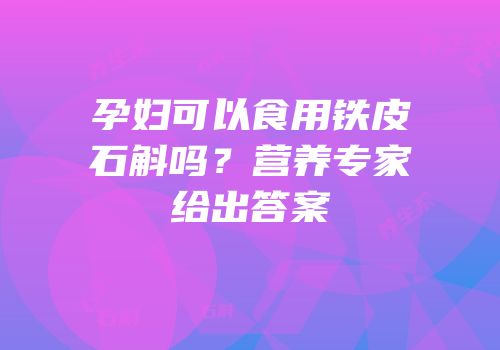 孕妇可以食用铁皮石斛吗？营养专家给出答案