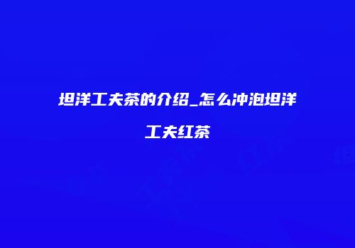 坦洋工夫茶的介绍_怎么冲泡坦洋工夫红茶
