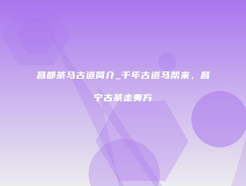 昌都茶马古道简介_千年古道马帮来，昌宁古茶走夷方