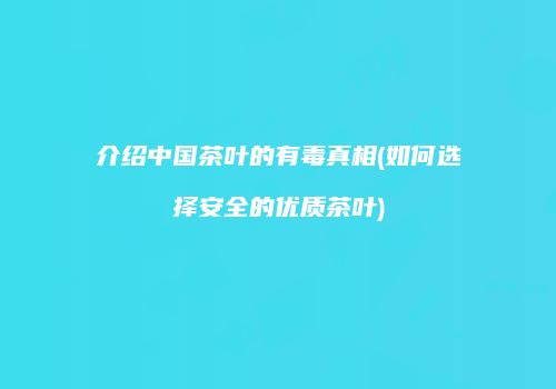 介绍中国茶叶的有毒真相(如何选择安全的优质茶叶)
