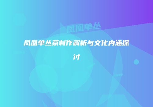 凤凰单丛茶制作解析与文化内涵探讨