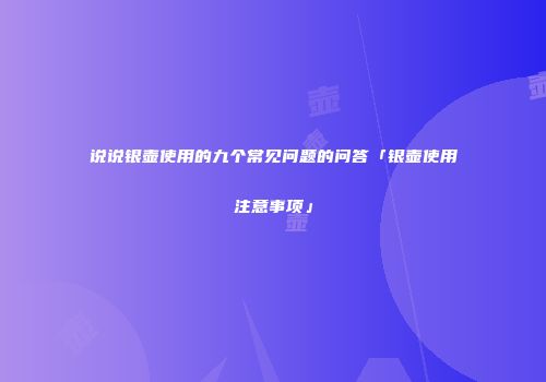 说说银壶使用的九个常见问题的问答「银壶使用注意事项」