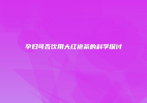 孕妇可否饮用大红袍茶的科学探讨