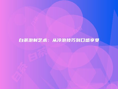 白茶泡制艺术：从冷泡技巧到口感享受