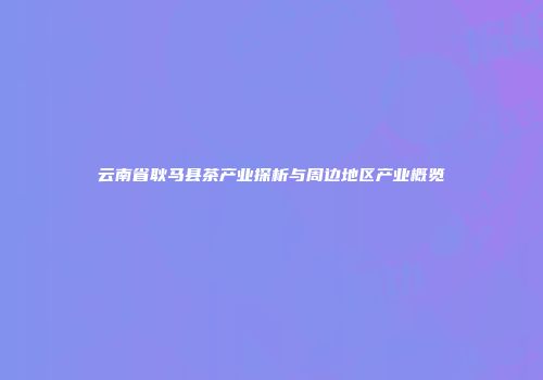 云南省耿马县茶产业探析与周边地区产业概览