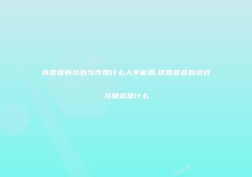 铁观音的功效与作用什么人不能喝,铁观音茶的功效与禁忌是什么