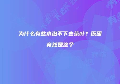 为什么有些水泡不下去茶叶？原因竟然是这个