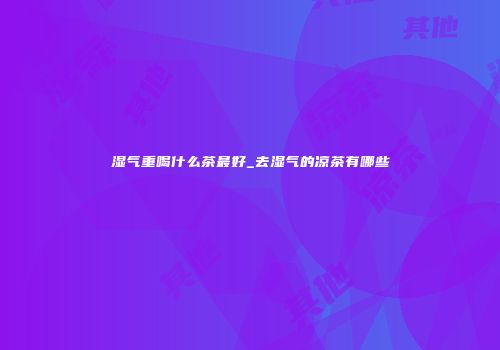 湿气重喝什么茶最好_去湿气的凉茶有哪些