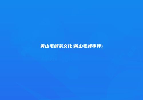黄山毛峰茶文化(黄山毛峰审评)