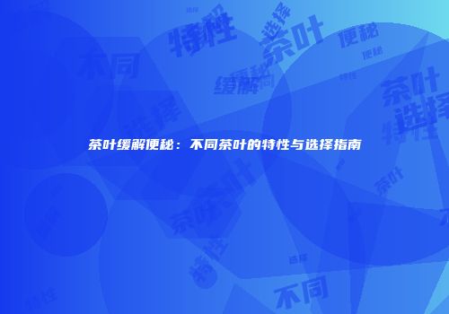 茶叶缓解便秘：不同茶叶的特性与选择指南