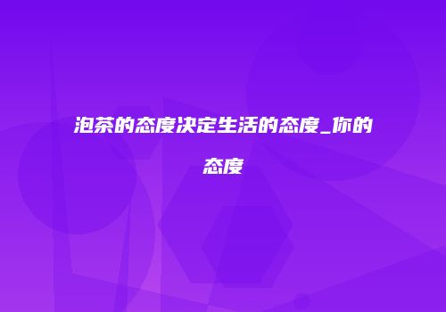泡茶的态度决定生活的态度_你的态度