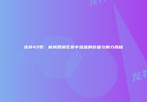 龙井43号：杭州西湖区茶中珍品的价值与魅力揭秘