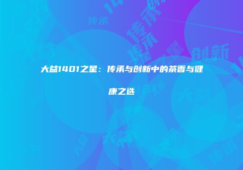 大益1401之星：传承与创新中的茶香与健康之选