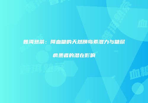 普洱熟茶：降血糖的天然胰岛素潜力与糖尿病患者的潜在影响